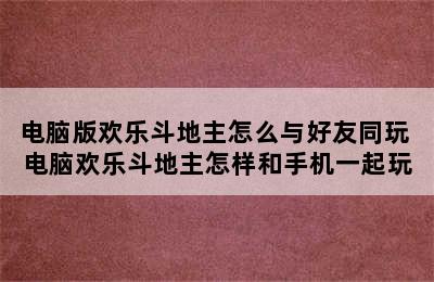 电脑版欢乐斗地主怎么与好友同玩 电脑欢乐斗地主怎样和手机一起玩